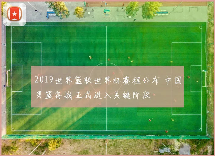 2019世界篮联世界杯赛程公布 中国男篮备战正式进入关键阶段