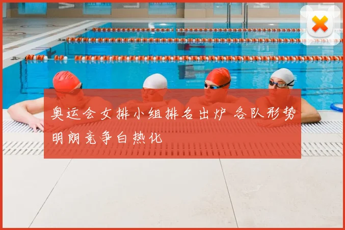 奥运会女排小组排名出炉 各队形势明朗竞争白热化