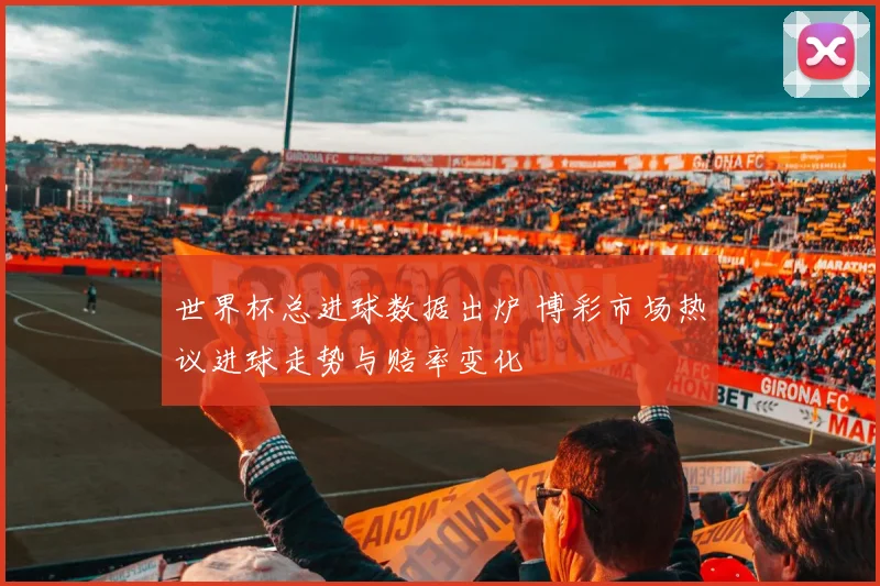世界杯总进球数据出炉 博彩市场热议进球走势与赔率变化
