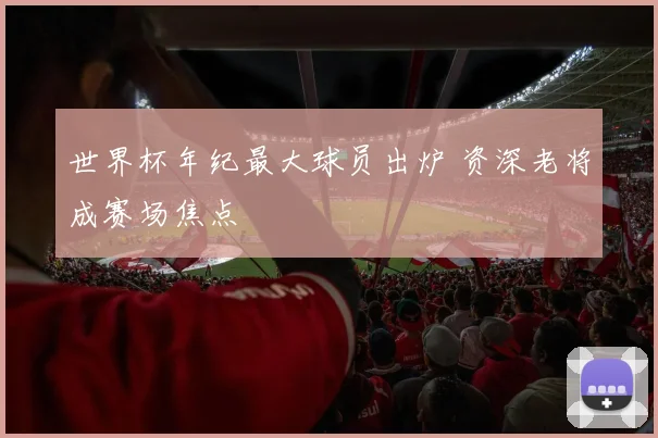 世界杯年纪最大球员出炉 资深老将成赛场焦点