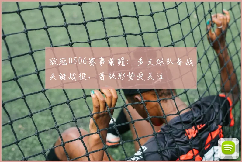 欧冠0506赛事前瞻：多支球队备战关键战役，晋级形势受关注