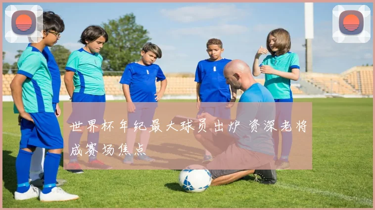 世界杯年纪最大球员出炉 资深老将成赛场焦点
