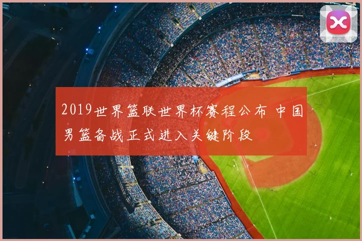 2019世界篮联世界杯赛程公布 中国男篮备战正式进入关键阶段