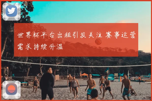 世界杯平台出租引发关注 赛事运营需求持续升温