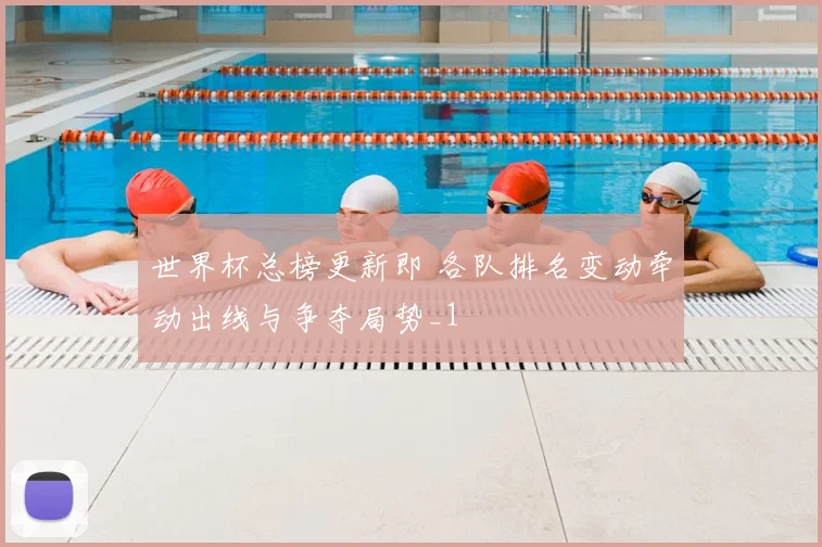 世界杯总榜更新即 各队排名变动牵动出线与争夺局势_1